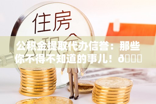 淅川公积金提取代办信誉：那些你不得不知道的事儿！😎