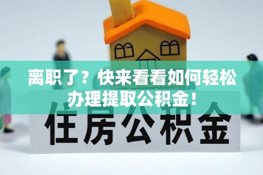 淅川离职了？快来看看如何轻松办理提取公积金！