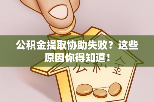 淅川公积金提取协助失败？这些原因你得知道！