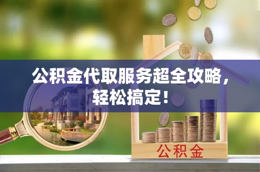 淅川公积金代取服务超全攻略，轻松搞定！