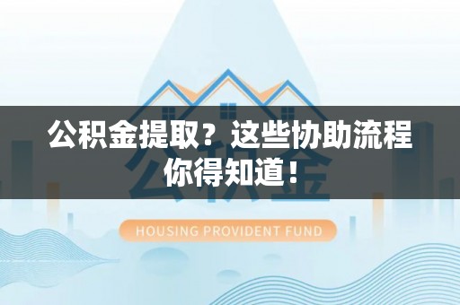淅川公积金提取？这些协助流程你得知道！