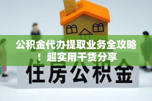 淅川公积金代办提取业务全攻略！超实用干货分享