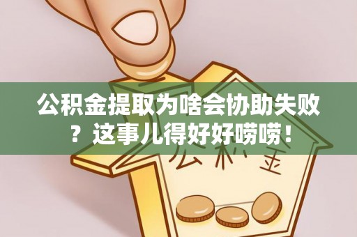 淅川公积金提取为啥会协助失败？这事儿得好好唠唠！