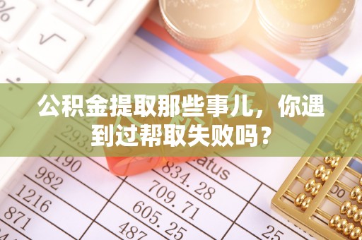 淅川公积金提取那些事儿，你遇到过帮取失败吗？
