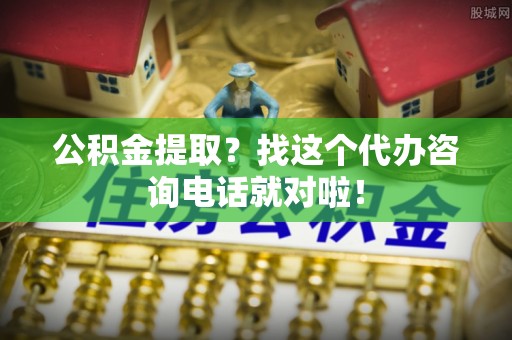 淅川公积金提取？找这个代办咨询电话就对啦！