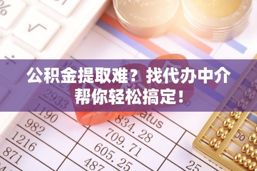 淅川公积金提取难？找代办中介帮你轻松搞定！
