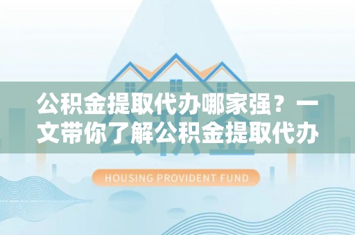 淅川公积金提取代办哪家强？一文带你了解公积金提取代办机构排名及相关知识