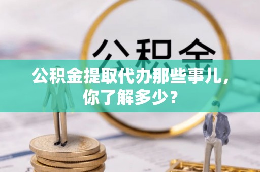淅川公积金提取代办那些事儿，你了解多少？