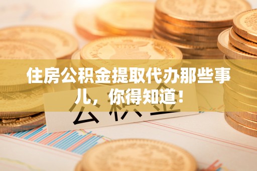 淅川住房公积金提取代办那些事儿，你得知道！