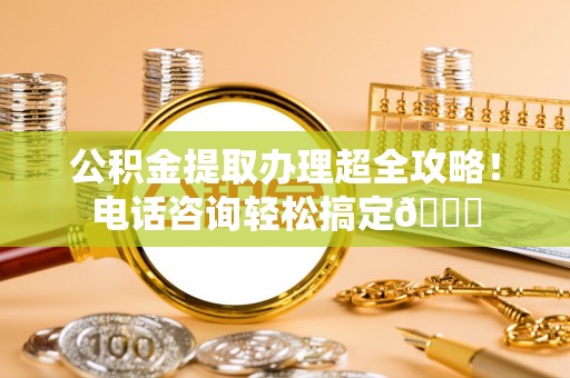 淅川公积金提取办理超全攻略！电话咨询轻松搞定😎