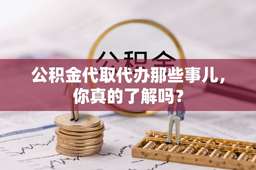 淅川公积金代取代办那些事儿，你真的了解吗？