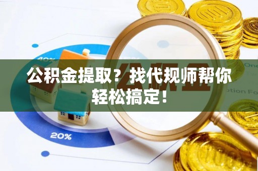 淅川公积金提取？找代规师帮你轻松搞定！