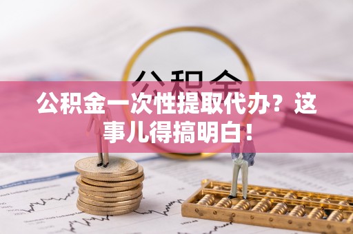 淅川公积金一次性提取代办？这事儿得搞明白！