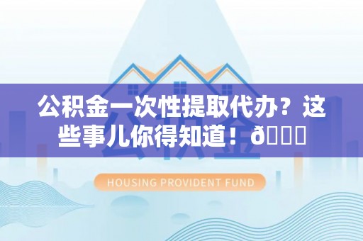淅川公积金一次性提取代办？这些事儿你得知道！😎