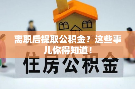 淅川离职后提取公积金？这些事儿你得知道！