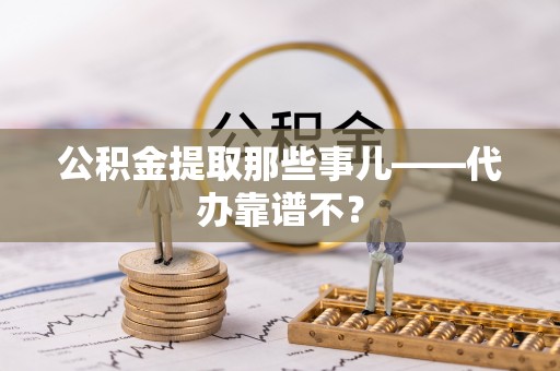 淅川公积金提取那些事儿——代办靠谱不？