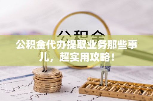 淅川公积金代办提取业务那些事儿，超实用攻略！