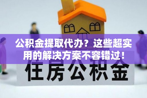 淅川公积金提取代办？这些超实用的解决方案不容错过！