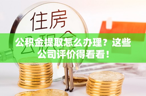 淅川公积金提取怎么办理？这些公司评价得看看！
