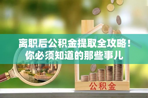 淅川离职后公积金提取全攻略！你必须知道的那些事儿