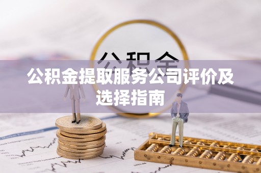 淅川公积金提取服务公司评价及选择指南