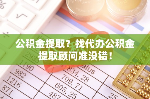 淅川公积金提取？找代办公积金提取顾问准没错！