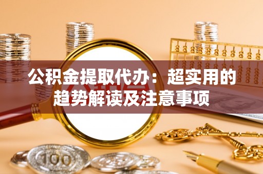 淅川公积金提取代办：超实用的趋势解读及注意事项
