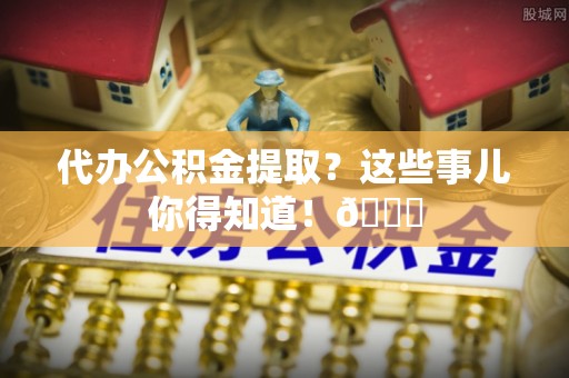 淅川代办公积金提取？这些事儿你得知道！😎