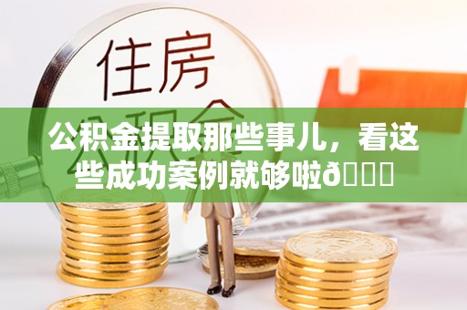 淅川公积金提取那些事儿，看这些成功案例就够啦😎