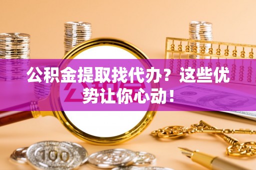 淅川公积金提取找代办？这些优势让你心动！