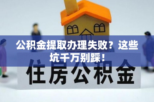 淅川公积金提取办理失败？这些坑千万别踩！