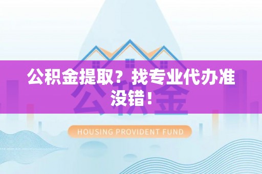 淅川公积金提取？找专业代办准没错！