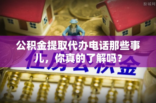 淅川公积金提取代办电话那些事儿，你真的了解吗？
