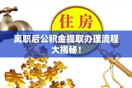 淅川离职后公积金提取办理流程大揭秘！