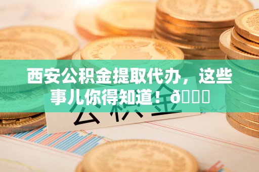淅川西安公积金提取代办，这些事儿你得知道！😎
