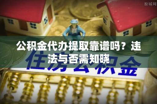 淅川公积金代办提取靠谱吗？违法与否需知晓