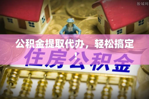 淅川公积金提取代办，轻松搞定！