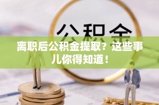 淅川离职后公积金提取？这些事儿你得知道！