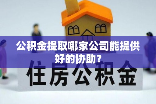 淅川公积金提取哪家公司能提供好的协助？