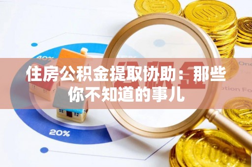 淅川住房公积金提取协助：那些你不知道的事儿