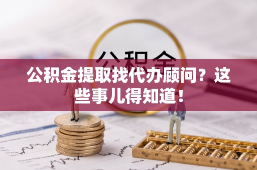 淅川公积金提取找代办顾问？这些事儿得知道！