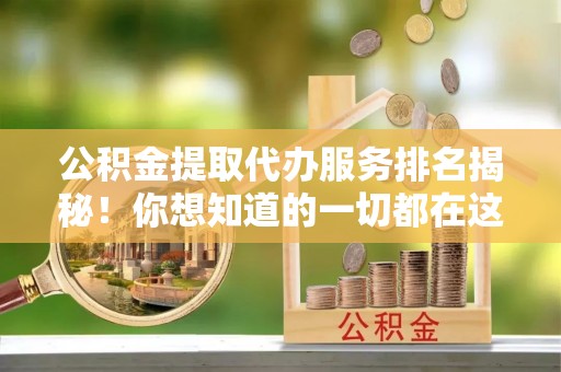 淅川公积金提取代办服务排名揭秘！你想知道的一切都在这