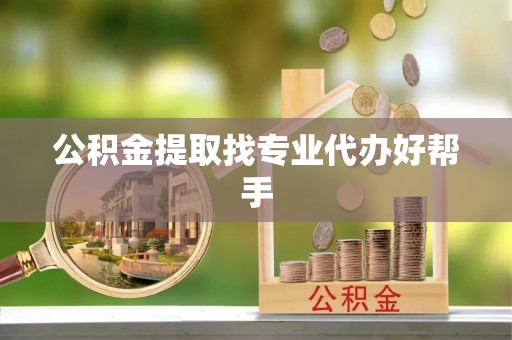 淅川公积金提取找专业代办好帮手
