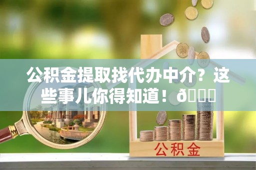 淅川公积金提取找代办中介？这些事儿你得知道！😎