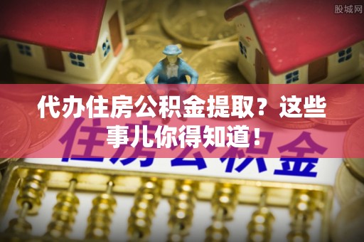 淅川代办住房公积金提取？这些事儿你得知道！