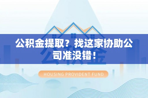 淅川公积金提取？找这家协助公司准没错！