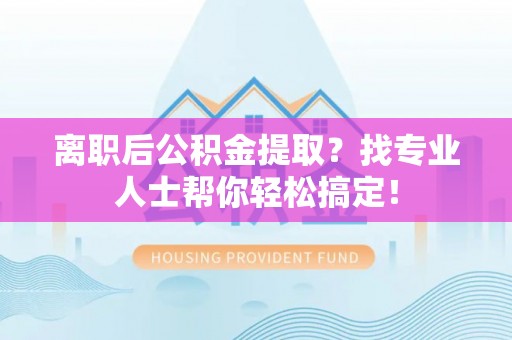 淅川离职后公积金提取？找专业人士帮你轻松搞定！