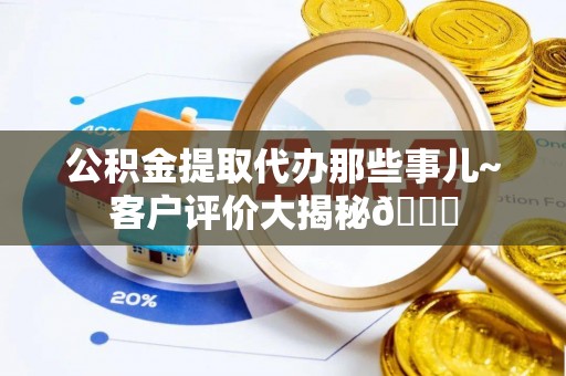 淅川公积金提取代办那些事儿~客户评价大揭秘😎