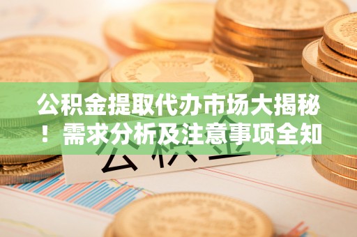 淅川公积金提取代办市场大揭秘！需求分析及注意事项全知道