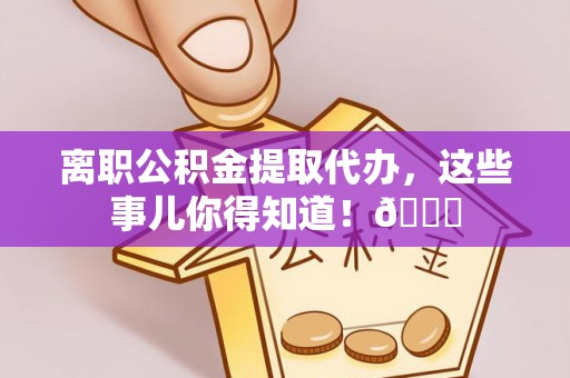 淅川离职公积金提取代办，这些事儿你得知道！😎